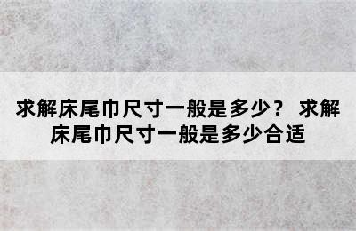 求解床尾巾尺寸一般是多少？ 求解床尾巾尺寸一般是多少合适